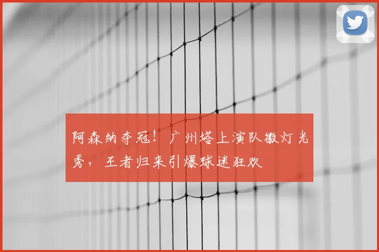 阿森纳夺冠！广州塔上演队徽灯光秀，王者归来引爆球迷狂欢
