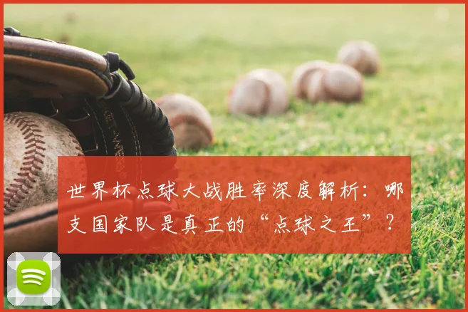 世界杯点球大战胜率深度解析:哪支国家队是真正的“点球之王”?