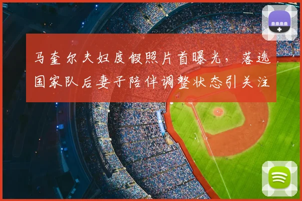 马奎尔夫妇度假照片首曝光，落选国家队后妻子陪伴调整状态引关注