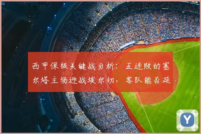西甲保级关键战分析：五连败的塞尔塔主场迎战埃尔切，客队能否延续上轮胜利势头？