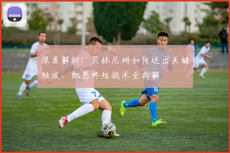 深度解析：贝林厄姆如何送出关键助攻，凯恩终结战术全拆解