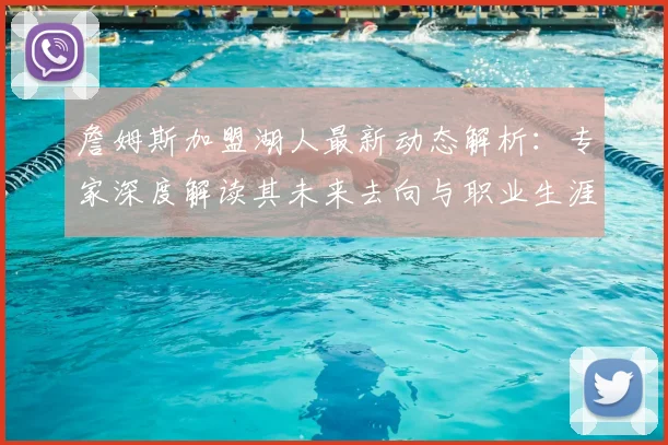 詹姆斯加盟湖人最新动态解析：专家深度解读其未来去向与职业生涯预测