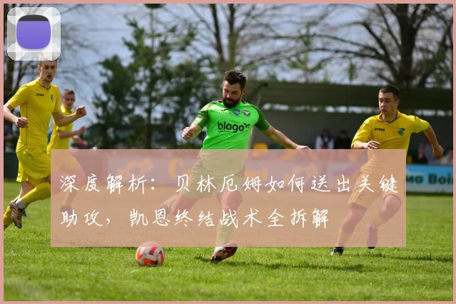 深度解析：贝林厄姆如何送出关键助攻，凯恩终结战术全拆解