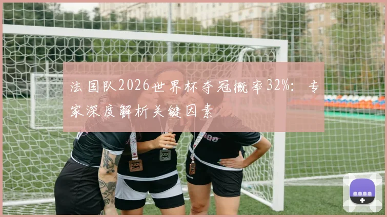 法国队2026世界杯夺冠概率32%：专家深度解析关键因素