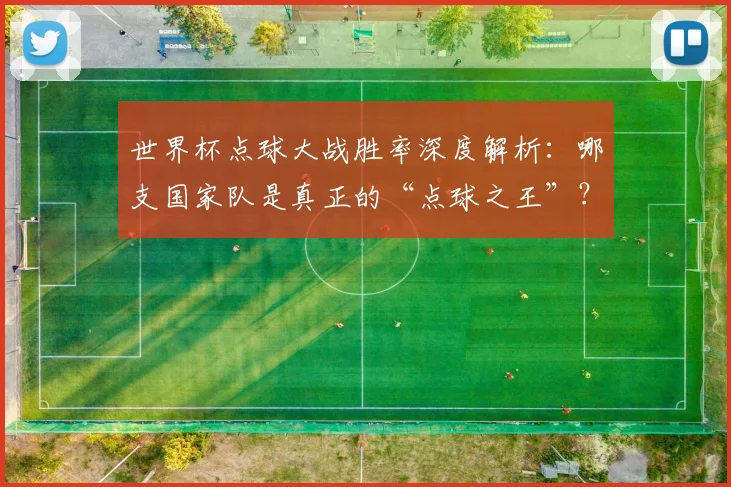 世界杯点球大战胜率深度解析：哪支国家队是真正的“点球之王”？