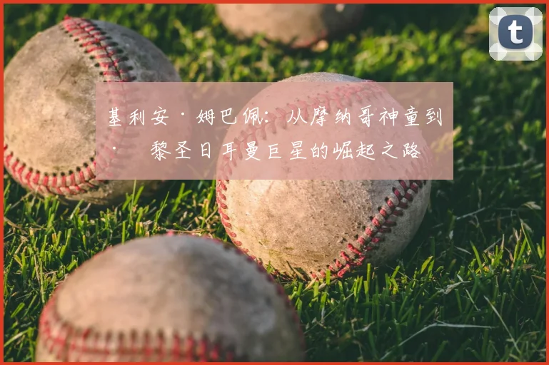 基利安·姆巴佩：从摩纳哥神童到巴黎圣日耳曼巨星的崛起之路