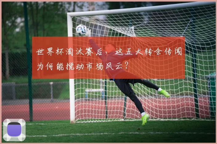 世界杯淘汰赛后，这五大转会传闻为何能搅动市场风云？