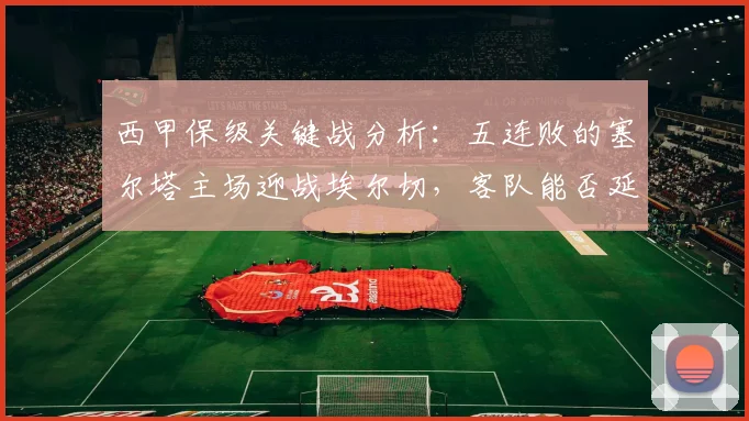 西甲保级关键战分析：五连败的塞尔塔主场迎战埃尔切，客队能否延续上轮胜利势头？